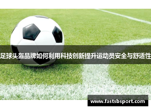 足球头盔品牌如何利用科技创新提升运动员安全与舒适性